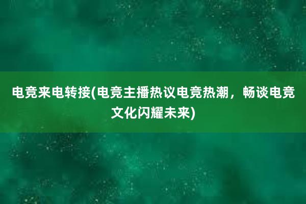 电竞来电转接(电竞主播热议电竞热潮，畅谈电竞文化闪耀未来)