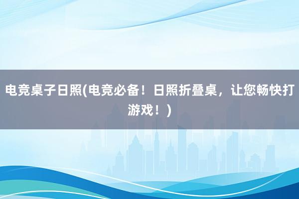 电竞桌子日照(电竞必备！日照折叠桌，让您畅快打游戏！)