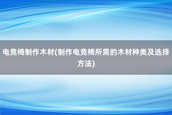 电竞椅制作木材(制作电竞椅所需的木材种类及选择方法)