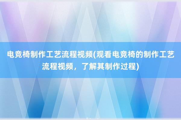 电竞椅制作工艺流程视频(观看电竞椅的制作工艺流程视频，了解其制作过程)