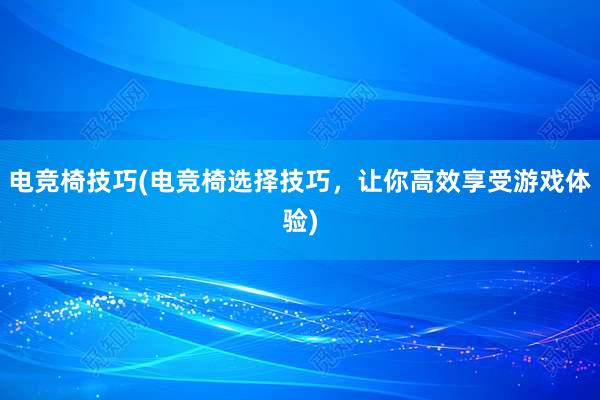 电竞椅技巧(电竞椅选择技巧，让你高效享受游戏体验)