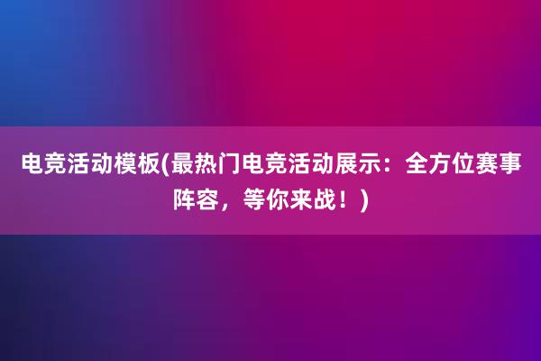 电竞活动模板(最热门电竞活动展示：全方位赛事阵容，等你来战！)