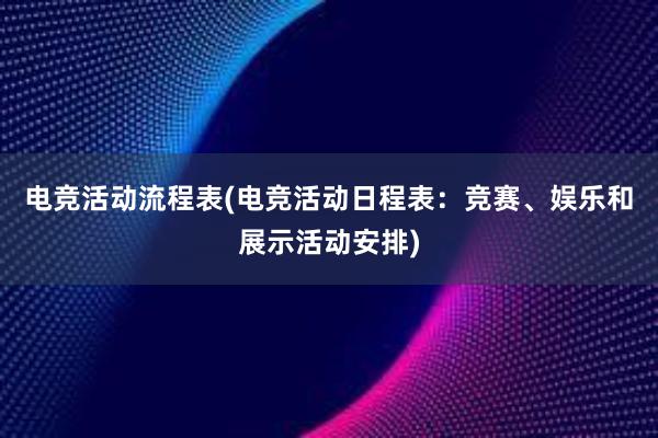 电竞活动流程表(电竞活动日程表：竞赛、娱乐和展示活动安排)