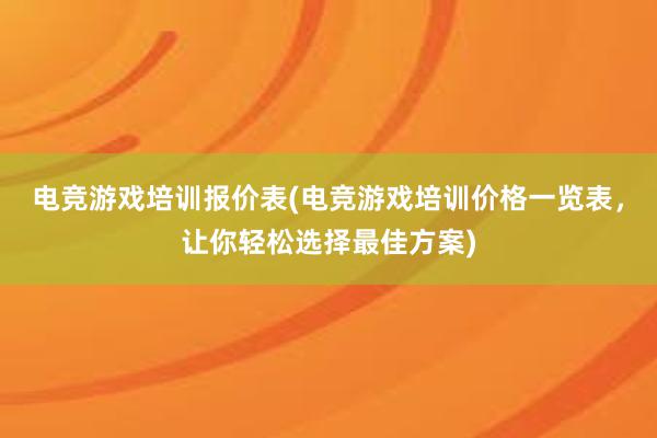 电竞游戏培训报价表(电竞游戏培训价格一览表，让你轻松选择最佳方案)