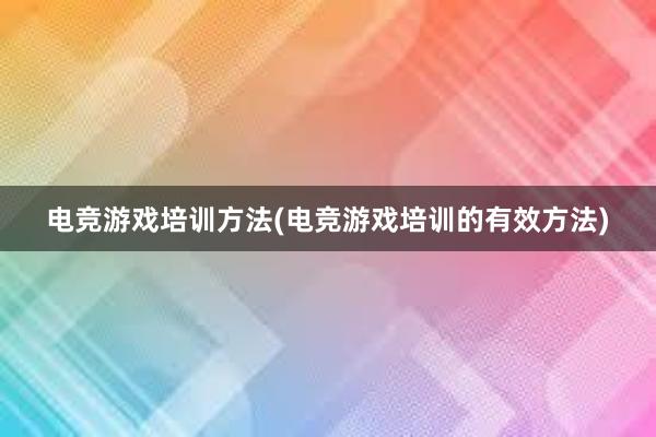 电竞游戏培训方法(电竞游戏培训的有效方法)