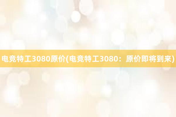 电竞特工3080原价(电竞特工3080：原价即将到来)