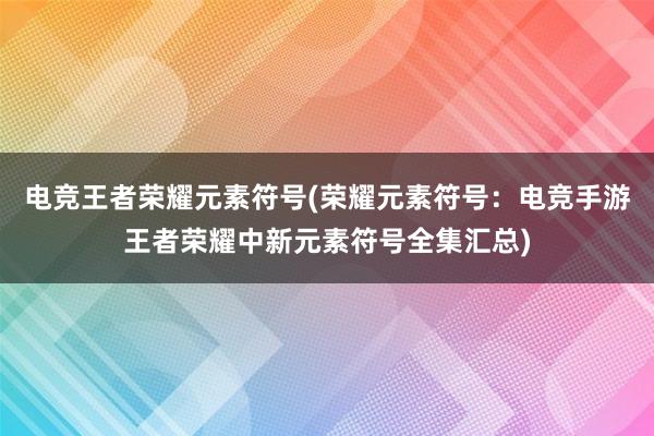 电竞王者荣耀元素符号(荣耀元素符号：电竞手游王者荣耀中新元素符号全集汇总)