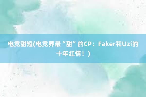 电竞甜短(电竞界最“甜”的CP：Faker和Uzi的十年红情！)