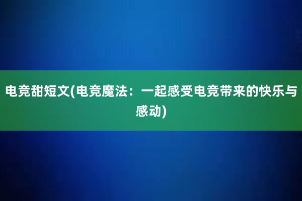 电竞甜短文(电竞魔法：一起感受电竞带来的快乐与感动)