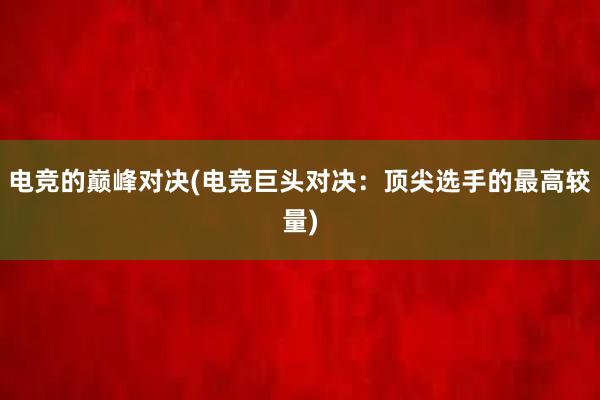 电竞的巅峰对决(电竞巨头对决：顶尖选手的最高较量)