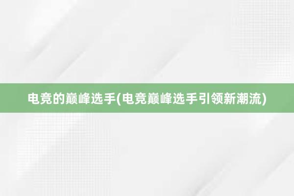 电竞的巅峰选手(电竞巅峰选手引领新潮流)