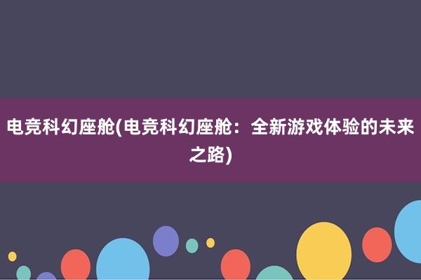 电竞科幻座舱(电竞科幻座舱：全新游戏体验的未来之路)