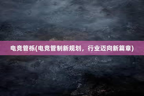 电竞管栎(电竞管制新规划，行业迈向新篇章)