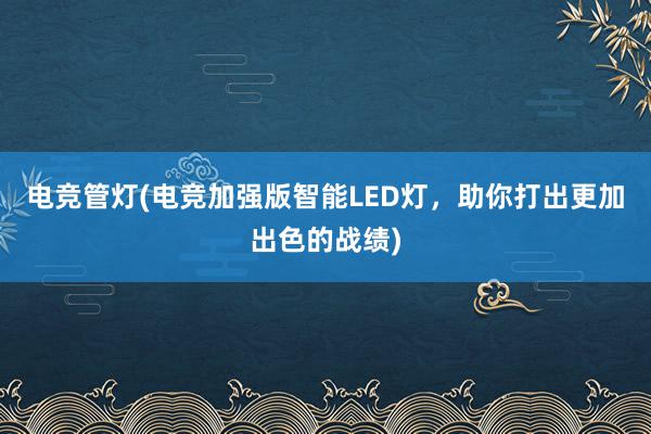 电竞管灯(电竞加强版智能LED灯，助你打出更加出色的战绩)