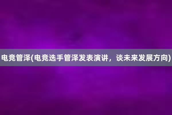 电竞管泽(电竞选手管泽发表演讲，谈未来发展方向)