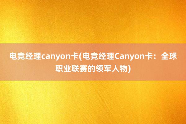 电竞经理canyon卡(电竞经理Canyon卡：全球职业联赛的领军人物)