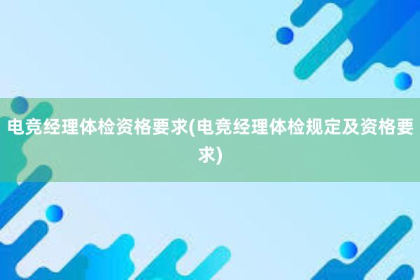 电竞经理体检资格要求(电竞经理体检规定及资格要求)