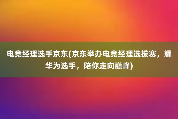 电竞经理选手京东(京东举办电竞经理选拔赛，耀华为选手，陪你走向巅峰)