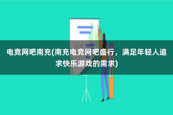 电竞网吧南充(南充电竞网吧盛行，满足年轻人追求快乐游戏的需求)