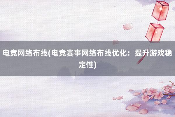 电竞网络布线(电竞赛事网络布线优化：提升游戏稳定性)