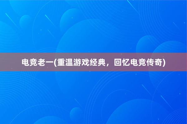 电竞老一(重温游戏经典，回忆电竞传奇)