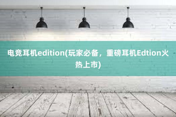 电竞耳机edition(玩家必备，重磅耳机Edtion火热上市)