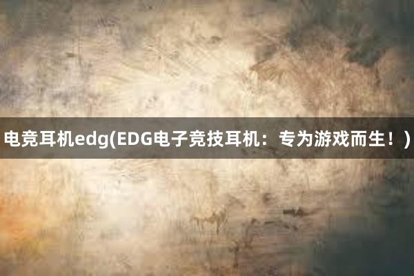 电竞耳机edg(EDG电子竞技耳机：专为游戏而生！)