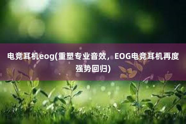 电竞耳机eog(重塑专业音效，EOG电竞耳机再度强势回归)