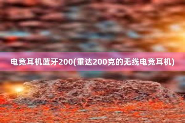 电竞耳机蓝牙200(重达200克的无线电竞耳机)