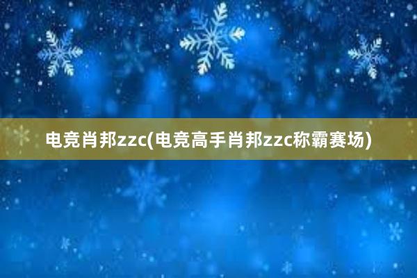 电竞肖邦zzc(电竞高手肖邦zzc称霸赛场)