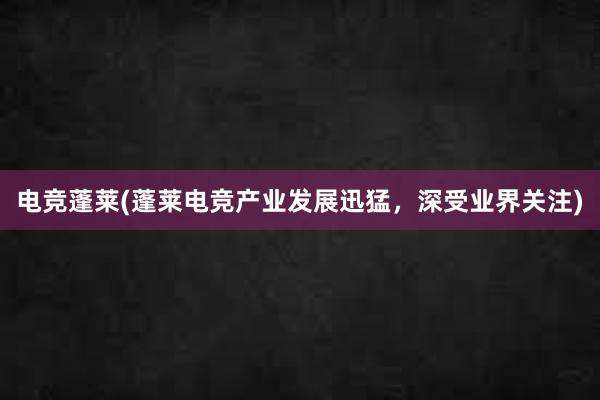 电竞蓬莱(蓬莱电竞产业发展迅猛，深受业界关注)