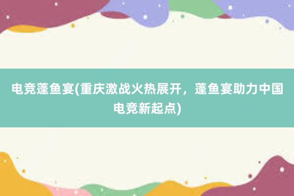 电竞蓬鱼宴(重庆激战火热展开，蓬鱼宴助力中国电竞新起点)