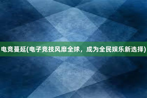 电竞蔓延(电子竞技风靡全球，成为全民娱乐新选择)