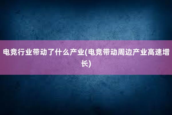 电竞行业带动了什么产业(电竞带动周边产业高速增长)