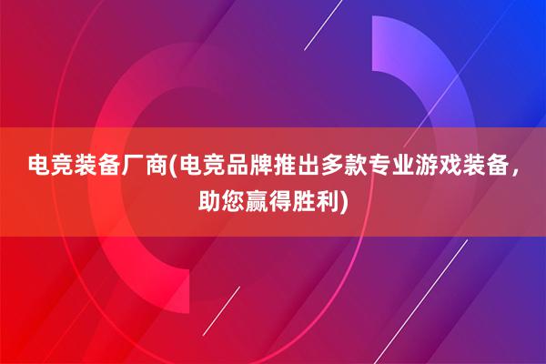 电竞装备厂商(电竞品牌推出多款专业游戏装备，助您赢得胜利)