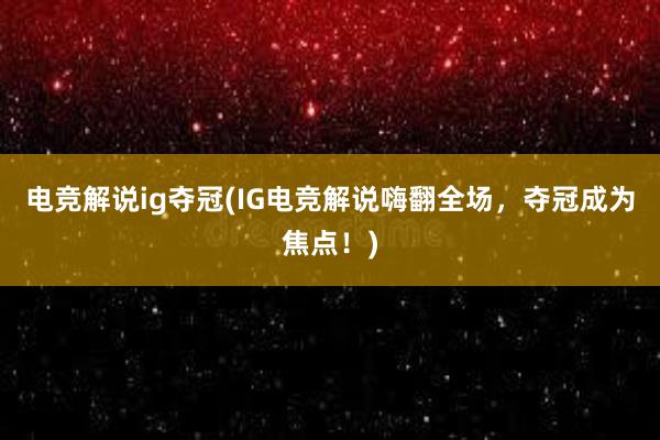 电竞解说ig夺冠(IG电竞解说嗨翻全场，夺冠成为焦点！)