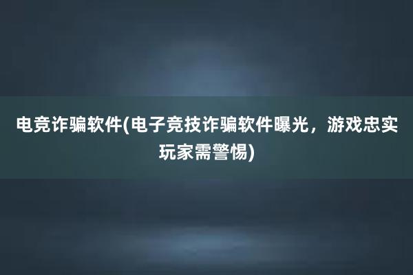 电竞诈骗软件(电子竞技诈骗软件曝光，游戏忠实玩家需警惕)