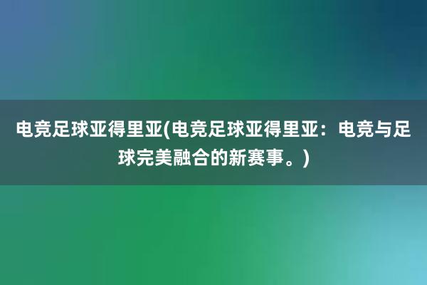 电竞足球亚得里亚(电竞足球亚得里亚：电竞与足球完美融合的新赛事。)