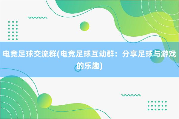 电竞足球交流群(电竞足球互动群：分享足球与游戏的乐趣)