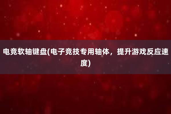 电竞软轴键盘(电子竞技专用轴体，提升游戏反应速度)