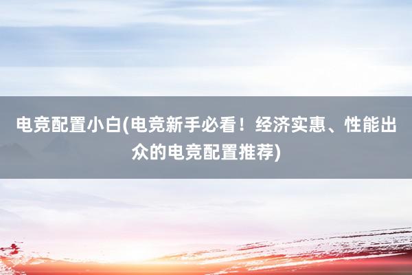 电竞配置小白(电竞新手必看！经济实惠、性能出众的电竞配置推荐)