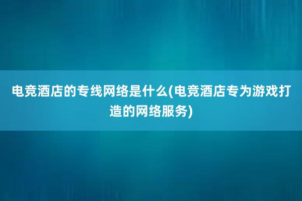 电竞酒店的专线网络是什么(电竞酒店专为游戏打造的网络服务)