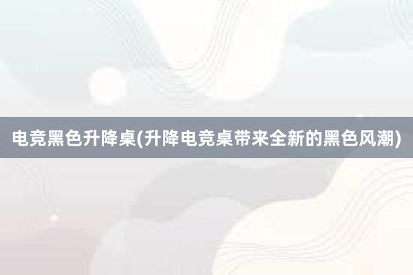 电竞黑色升降桌(升降电竞桌带来全新的黑色风潮)