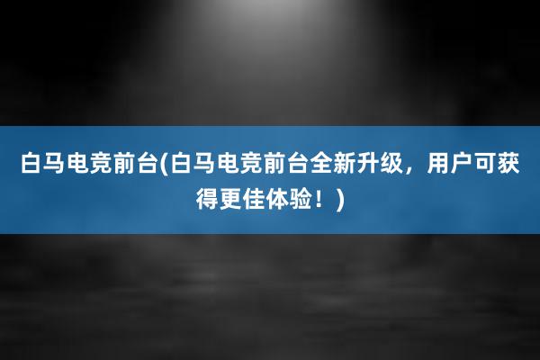 白马电竞前台(白马电竞前台全新升级，用户可获得更佳体验！)