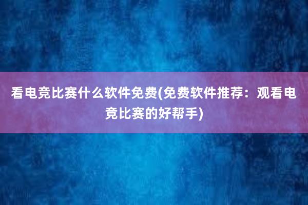 看电竞比赛什么软件免费(免费软件推荐：观看电竞比赛的好帮手)