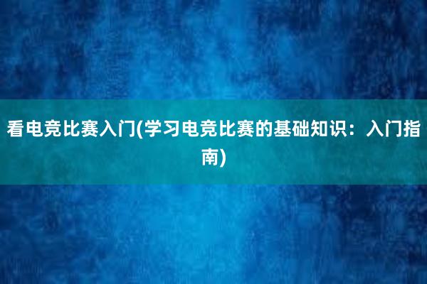 看电竞比赛入门(学习电竞比赛的基础知识：入门指南)