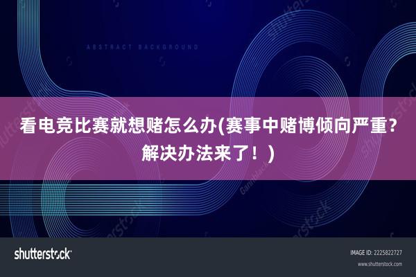 看电竞比赛就想赌怎么办(赛事中赌博倾向严重？解决办法来了！)