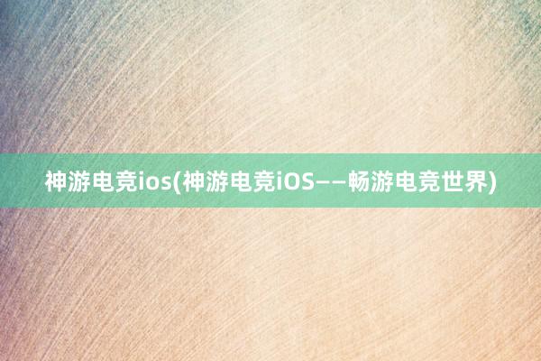 神游电竞ios(神游电竞iOS——畅游电竞世界)