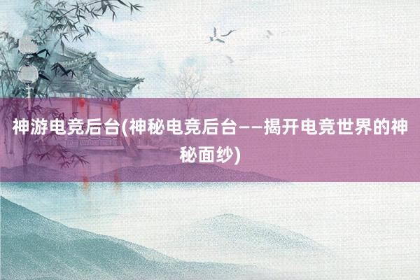 神游电竞后台(神秘电竞后台——揭开电竞世界的神秘面纱)