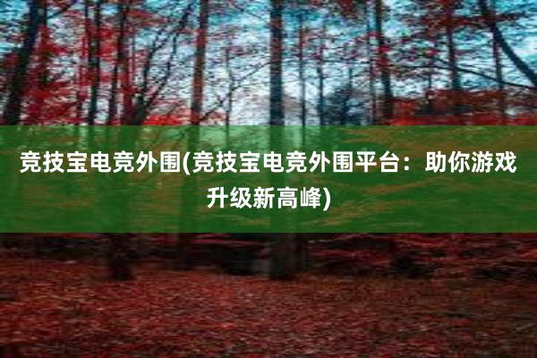 竞技宝电竞外围(竞技宝电竞外围平台：助你游戏升级新高峰)